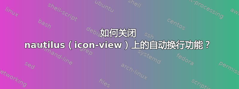 如何关闭 nautilus（icon-view）上的自动换行功能？