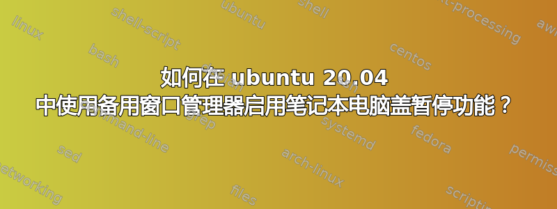 如何在 ubuntu 20.04 中使用备用窗口管理器启用笔记本电脑盖暂停功能？