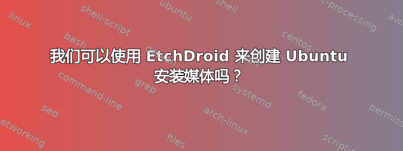 我们可以使用 EtchDroid 来创建 Ubuntu 安装媒体吗？