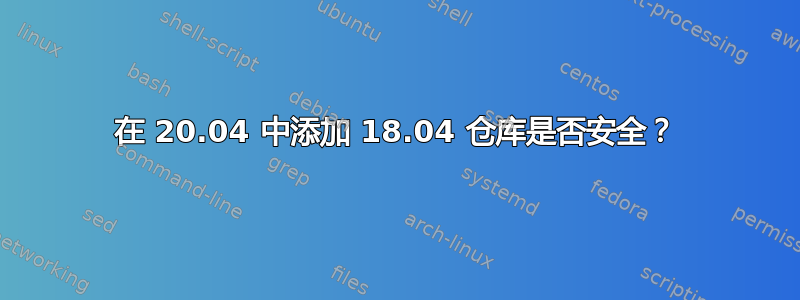 在 20.04 中添加 18.04 仓库是否安全？