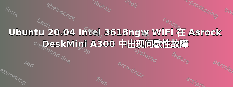 Ubuntu 20.04 Intel 3618ngw WiFi 在 Asrock DeskMini A300 中出现间歇性故障