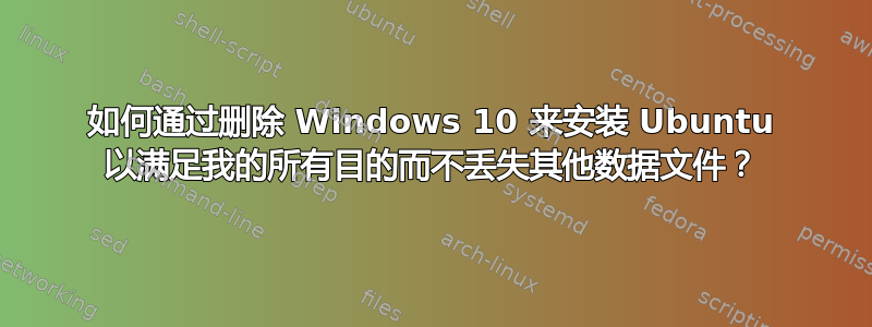 如何通过删除 Windows 10 来安装 Ubuntu 以满足我的所有目的而不丢失其他数据文件？