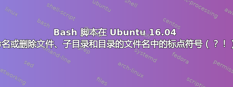 Bash 脚本在 Ubuntu 16.04 中递归重命名或删除文件、子目录和目录的文件名中的标点符号（？！）和字符串