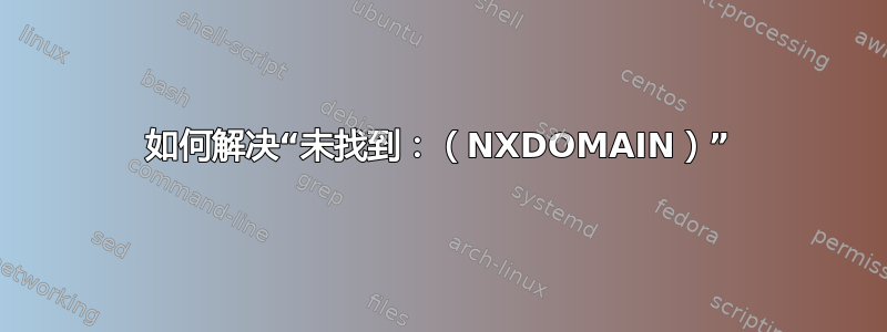 如何解决“未找到：（NXDOMAIN）”