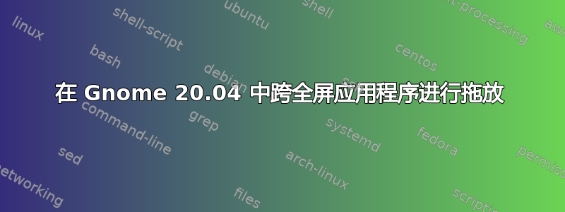 在 Gnome 20.04 中跨全屏应用程序进行拖放