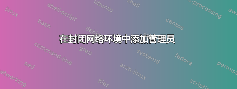 在封闭网络环境中添加管理员