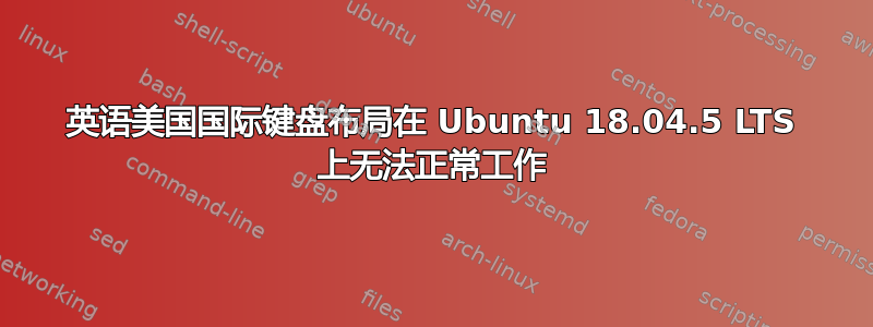 英语美国国际键盘布局在 Ubuntu 18.04.5 LTS 上无法正常工作