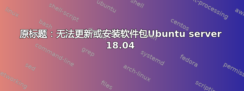 原标题：无法更新或安装软件包Ubuntu server 18.04