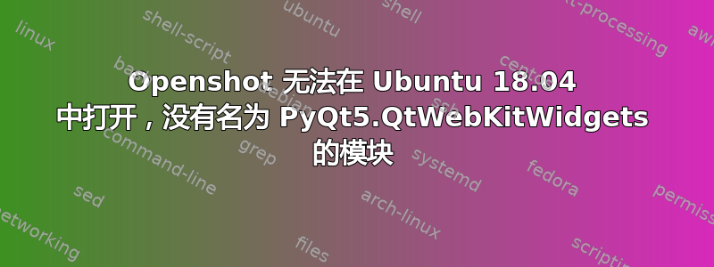 Openshot 无法在 Ubuntu 18.04 中打开，没有名为 PyQt5.QtWebKitWidgets 的模块