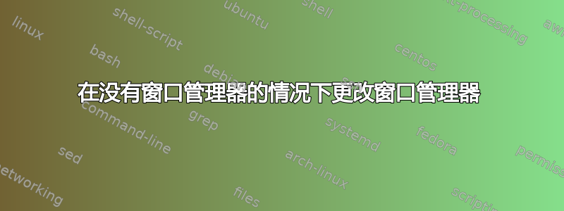 在没有窗口管理器的情况下更改窗口管理器