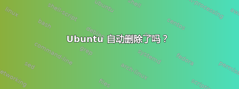 Ubuntu 自动删除了吗？