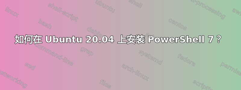 如何在 Ubuntu 20.04 上安装 PowerShell 7？