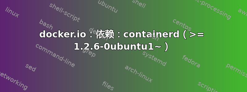 docker.io：依赖：containerd（>= 1.2.6-0ubuntu1~）