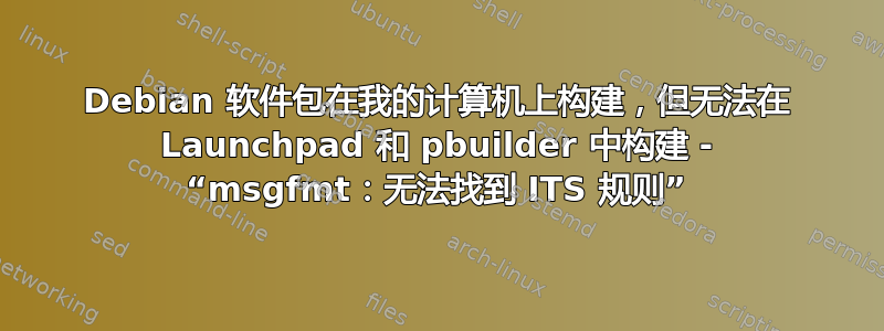 Debian 软件包在我的计算机上构建，但无法在 Launchpad 和 pbuilder 中构建 - “msgfmt：无法找到 ITS 规则”