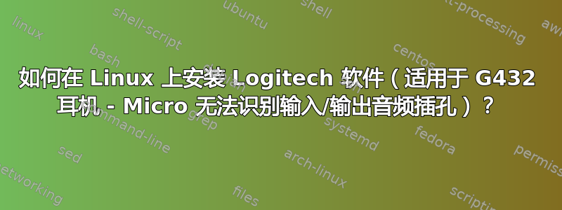 如何在 Linux 上安装 Logitech 软件（适用于 G432 耳机 - Micro 无法识别输入/输出音频插孔）？