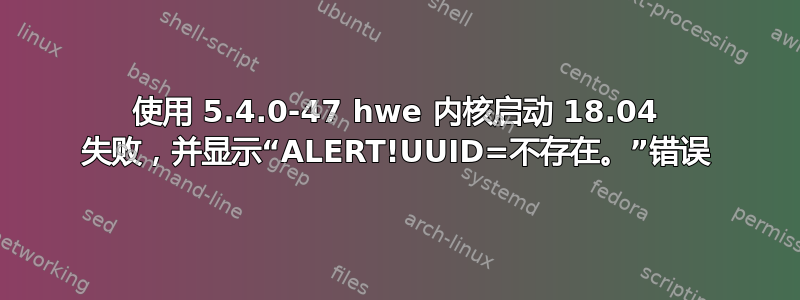 使用 5.4.0-47 hwe 内核启动 18.04 失败，并显示“ALERT!UUID=不存在。”错误