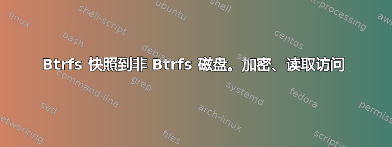 Btrfs 快照到非 Btrfs 磁盘。加密、读取访问