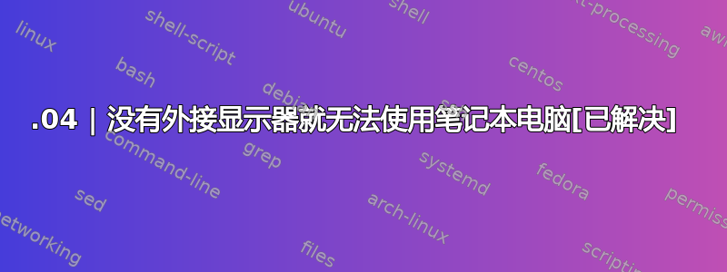 18.04 | 没有外接显示器就无法使用笔记本电脑[已解决] 