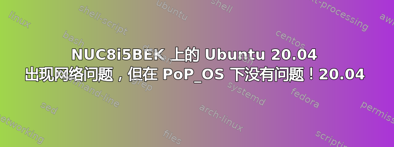 NUC8i5BEK 上的 Ubuntu 20.04 出现网络问题，但在 PoP_OS 下没有问题！20.04