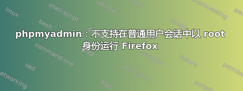 phpmyadmin：不支持在普通用户会话中以 root 身份运行 Firefox