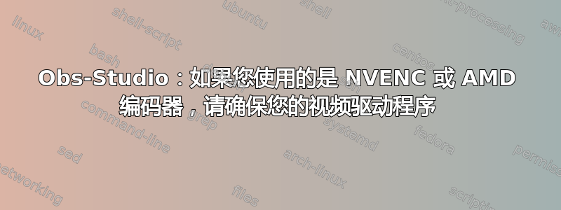 Obs-Studio：如果您使用的是 NVENC 或 AMD 编码器，请确保您的视频驱动程序