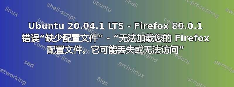 Ubuntu 20.04.1 LTS - Firefox 80.0.1 错误“缺少配置文件” - “无法加载您的 Firefox 配置文件。它可能丢失或无法访问”