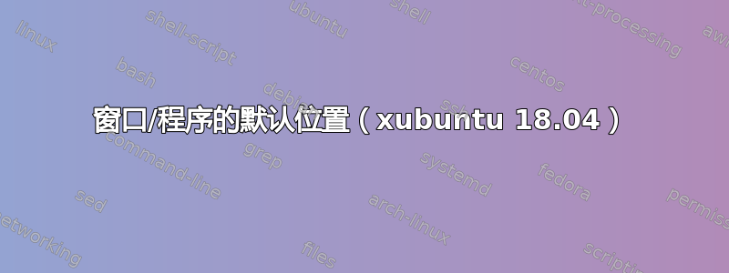 窗口/程序的默认位置（xubuntu 18.04）