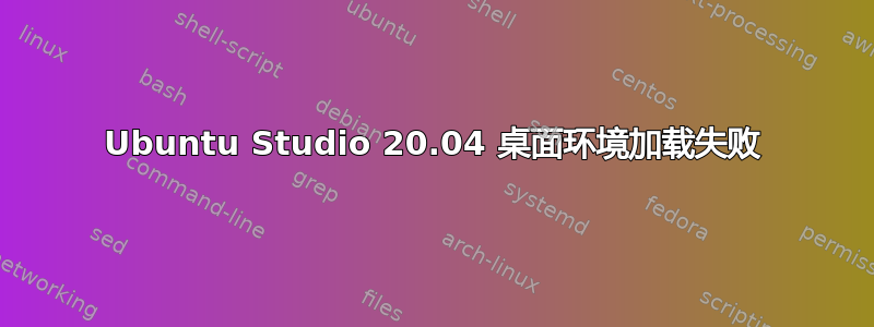 Ubuntu Studio 20.04 桌面环境加载失败