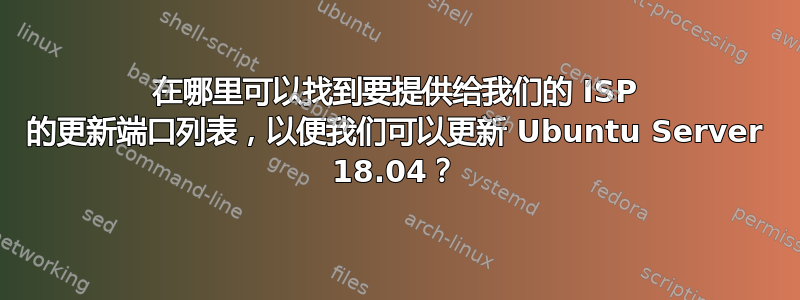 在哪里可以找到要提供给我们的 ISP 的更新端口列表，以便我们可以更新 Ubuntu Server 18.04？