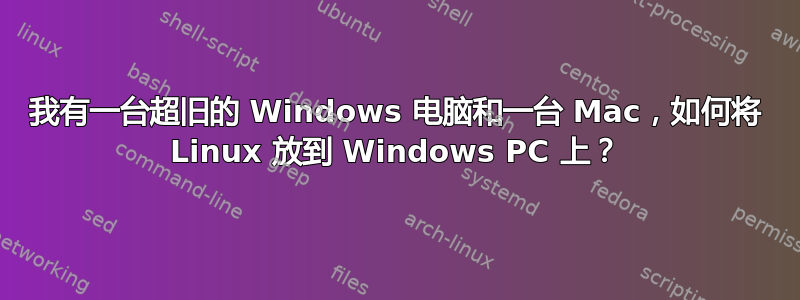 我有一台超旧的 Windows 电脑和一台 Mac，如何将 Linux 放到 Windows PC 上？