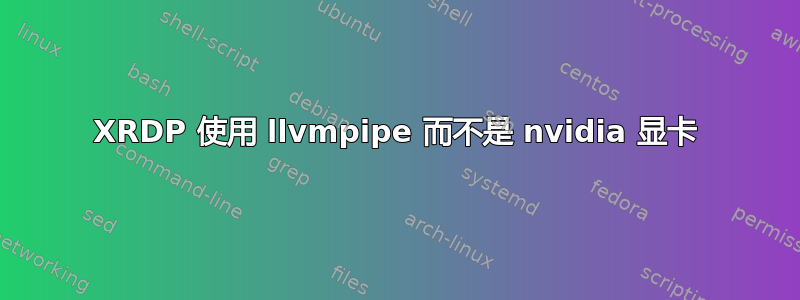 XRDP 使用 llvmpipe 而不是 nvidia 显卡