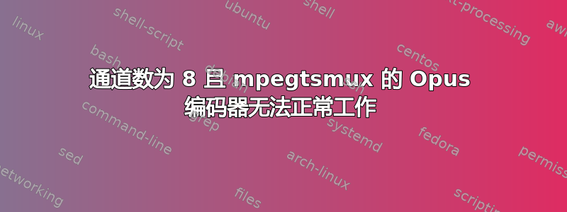 通道数为 8 且 mpegtsmux 的 Opus 编码器无法正常工作