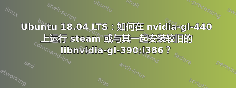 Ubuntu 18.04 LTS：如何在 nvidia-gl-440 上运行 steam 或与其一起安装较旧的 libnvidia-gl-390:i386？