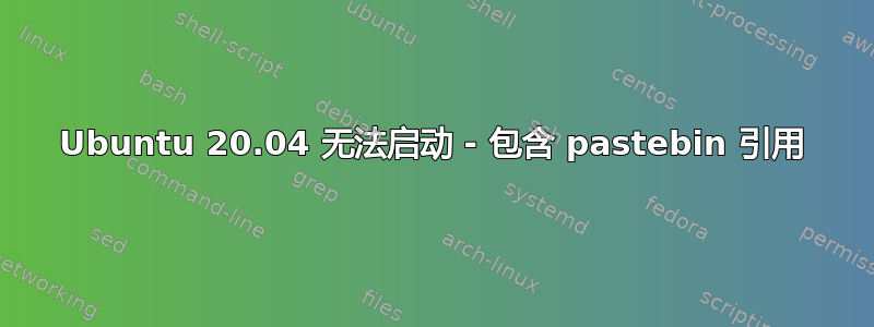 Ubuntu 20.04 无法启动 - 包含 pastebin 引用