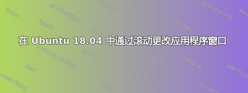 在 Ubuntu 18.04 中通过滚动更改应用程序窗口