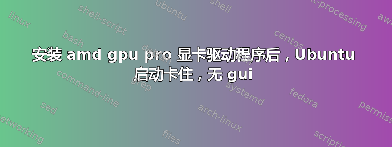 安装 amd gpu pro 显卡驱动程序后，Ubuntu 启动卡住，无 gui