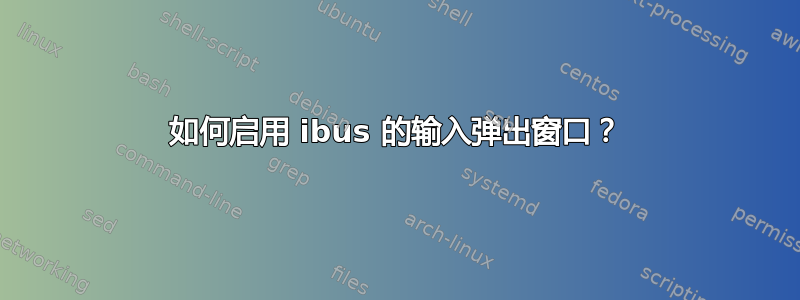 如何启用 ibus 的输入弹出窗口？