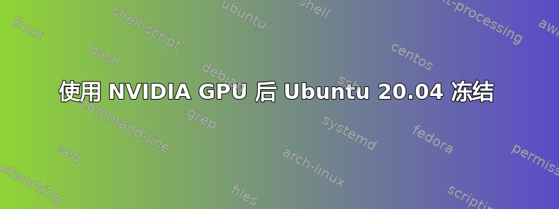 使用 NVIDIA GPU 后 Ubuntu 20.04 冻结