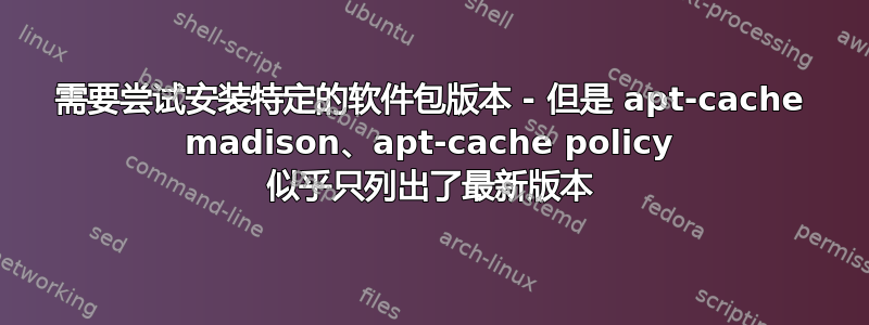 需要尝试安装特定的软件包版本 - 但是 apt-cache madison、apt-cache policy 似乎只列出了最新版本