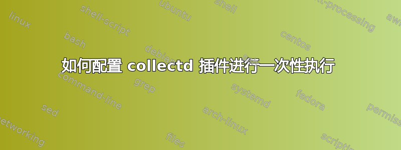 如何配置 collectd 插件进行一次性执行