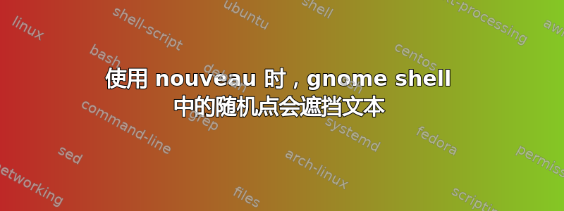 使用 nouveau 时，gnome shell 中的随机点会遮挡文本