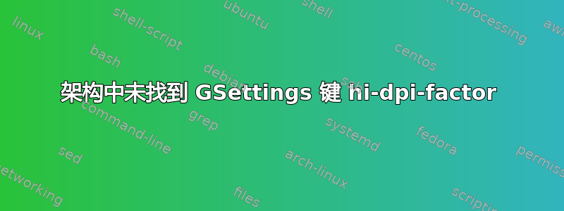 架构中未找到 GSettings 键 hi-dpi-factor