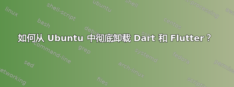 如何从 Ubuntu 中彻底卸载 Dart 和 Flutter？