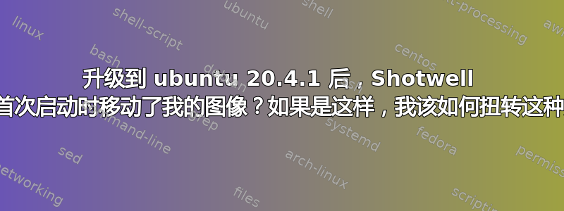 升级到 ubuntu 20.4.1 后，Shotwell 是否在首次启动时移动了我的图像？如果是这样，我该如何扭转这种局面？