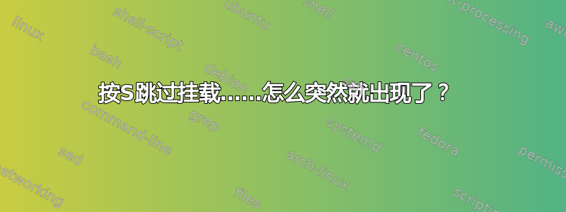 按S跳过挂载……怎么突然就出现了？ 