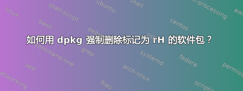 如何用 dpkg 强制删除标记为 rH 的软件包？