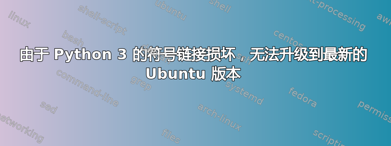 由于 Python 3 的符号链接损坏，无法升级到最新的 Ubuntu 版本