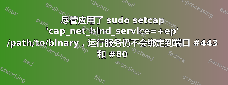 尽管应用了 sudo setcap 'cap_net_bind_service=+ep' /path/to/binary，运行服务仍不会绑定到端口 #443 和 #80