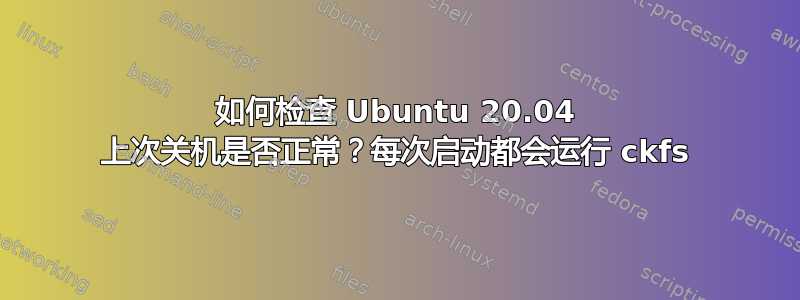 如何检查 Ubuntu 20.04 上次关机是否正常？每次启动都会运行 ckfs