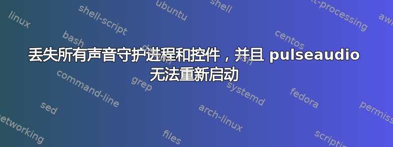 丢失所有声音守护进程和控件，并且 pulseaudio 无法重新启动